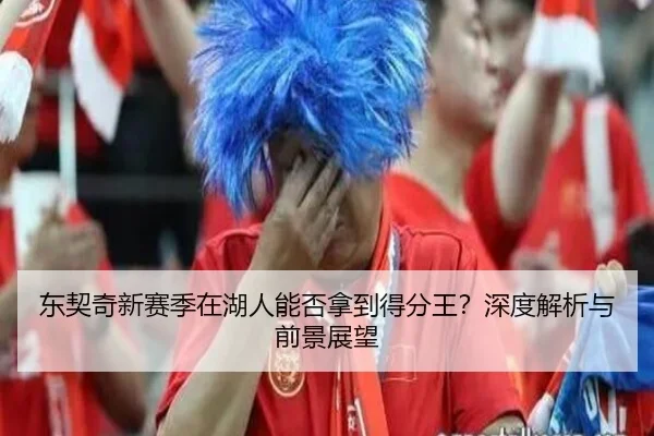 东契奇新赛季在湖人能否拿到得分王？深度解析与前景展望