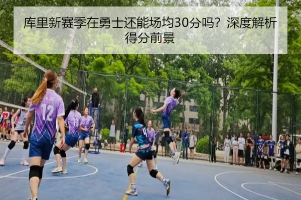 库里新赛季在勇士还能场均30分吗？深度解析得分前景