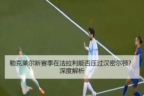 勒克莱尔新赛季在法拉利能否压过汉密尔顿？深度解析