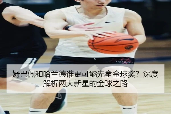 姆巴佩和哈兰德谁更可能先拿金球奖？深度解析两大新星的金球之路
