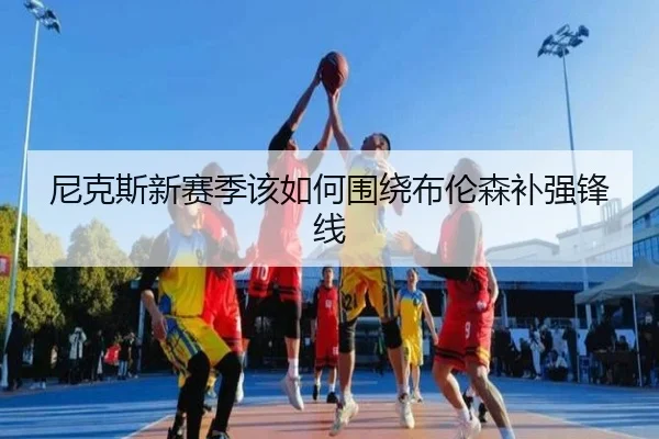 尼克斯新赛季该如何围绕布伦森补强锋线