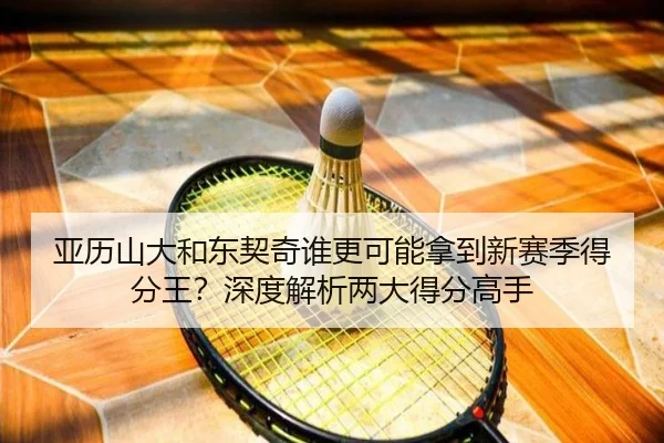 亚历山大和东契奇谁更可能拿到新赛季得分王？深度解析两大得分高手