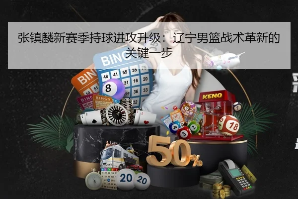 张镇麟新赛季持球进攻升级：辽宁男篮战术革新的关键一步