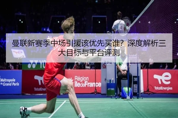 曼联新赛季中场引援该优先买谁？深度解析三大目标与平台评测