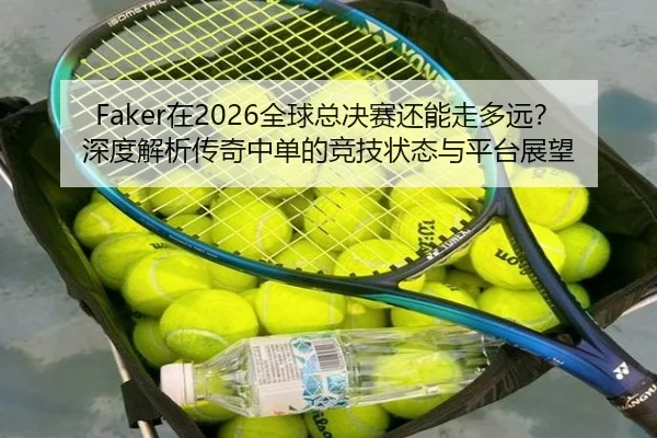 Faker在2026全球总决赛还能走多远？深度解析传奇中单的竞技状态与平台展望