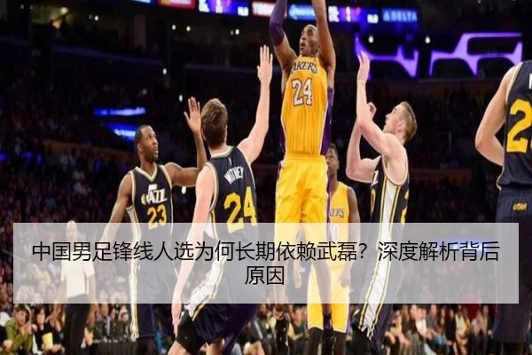 中国男足锋线人选为何长期依赖武磊？深度解析背后原因